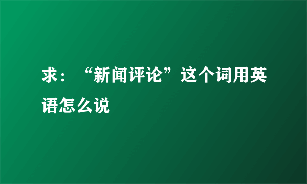 求：“新闻评论”这个词用英语怎么说