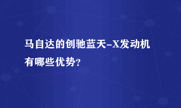 马自达的创驰蓝天-X发动机有哪些优势？