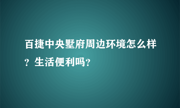 百捷中央墅府周边环境怎么样？生活便利吗？