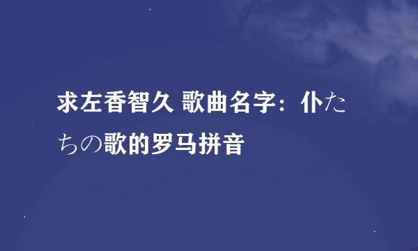 求左香智久 歌曲名字：仆たちの歌的罗马拼音