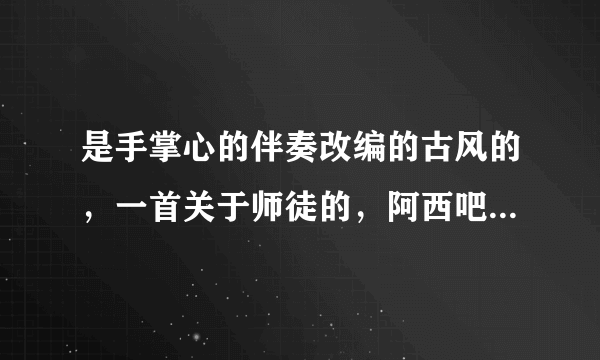 是手掌心的伴奏改编的古风的，一首关于师徒的，阿西吧我想不起叫什么