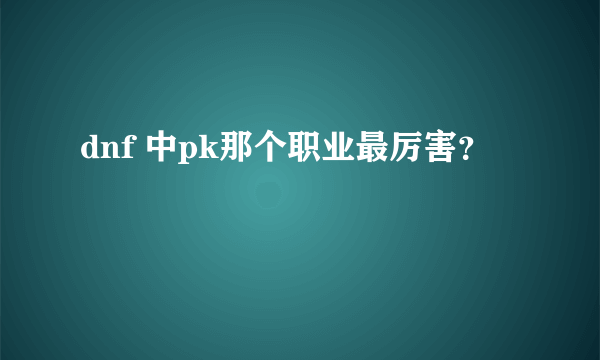 dnf 中pk那个职业最厉害？