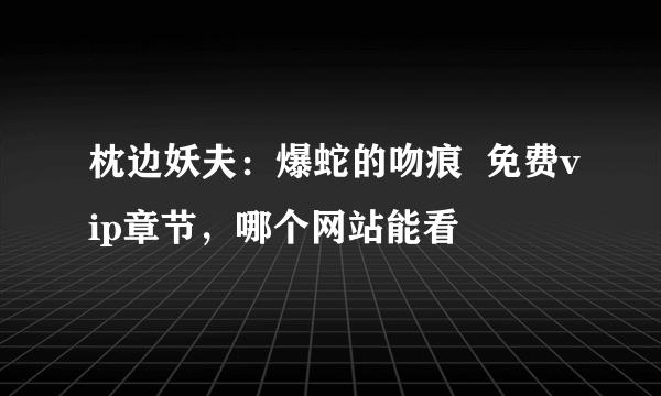 枕边妖夫：爆蛇的吻痕  免费vip章节，哪个网站能看