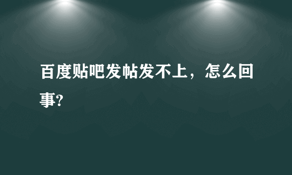 百度贴吧发帖发不上，怎么回事?