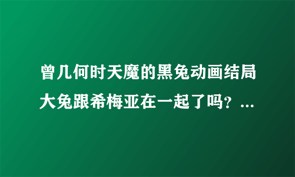 曾几何时天魔的黑兔动画结局大兔跟希梅亚在一起了吗？不要跟我说小说的，就动漫第一季的结局。