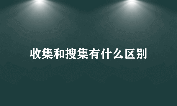 收集和搜集有什么区别