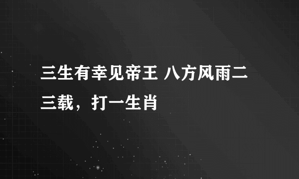 三生有幸见帝王 八方风雨二三载，打一生肖