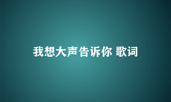 我想大声告诉你 歌词