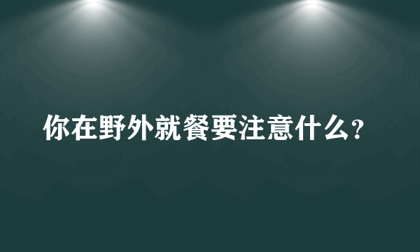 你在野外就餐要注意什么？