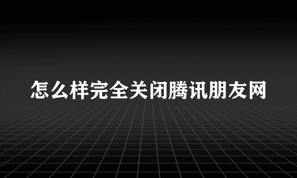 怎么样完全关闭腾讯朋友网