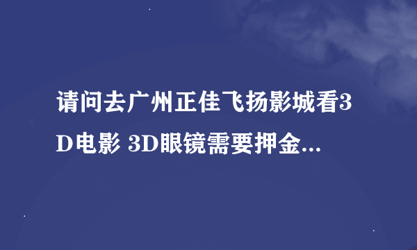 请问去广州正佳飞扬影城看3D电影 3D眼镜需要押金的吗?? 谢谢