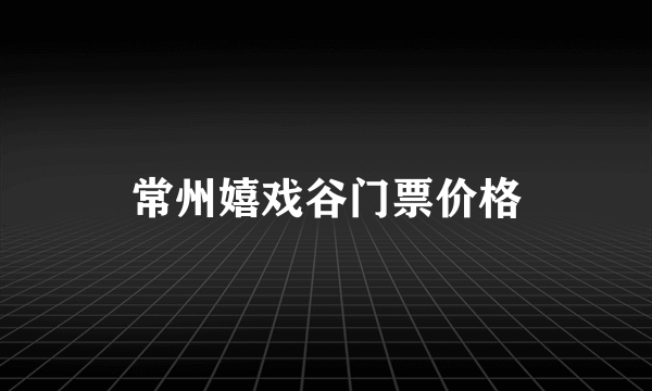 常州嬉戏谷门票价格