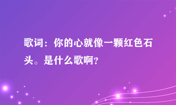 歌词：你的心就像一颗红色石头。是什么歌啊？