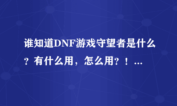 谁知道DNF游戏守望者是什么？有什么用，怎么用？！拜托了各位 谢谢