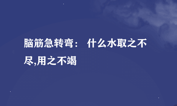 脑筋急转弯： 什么水取之不尽,用之不竭