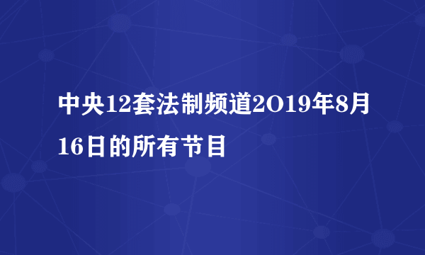 中央12套法制频道2O19年8月16日的所有节目