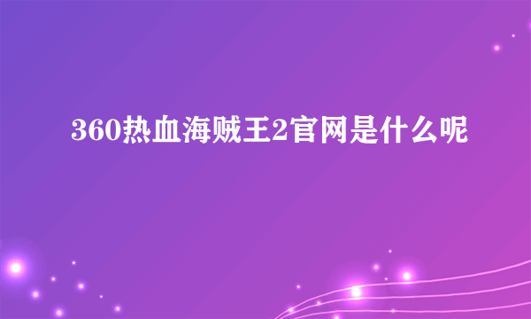 360热血海贼王2官网是什么呢