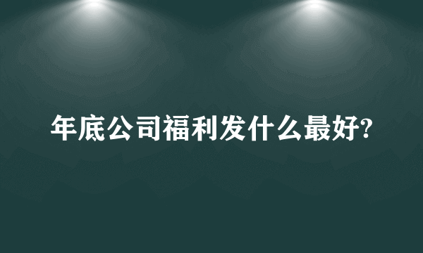 年底公司福利发什么最好?