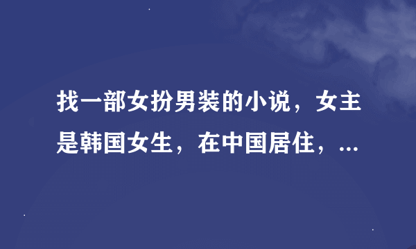 找一部女扮男装的小说，女主是韩国女生，在中国居住，为了逃婚而进入校园，跟男主角同住一个宿舍