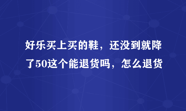 好乐买上买的鞋，还没到就降了50这个能退货吗，怎么退货