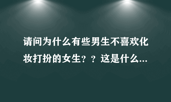 请问为什么有些男生不喜欢化妆打扮的女生？？这是什么心里？？？