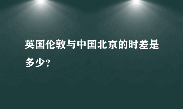 英国伦敦与中国北京的时差是多少？