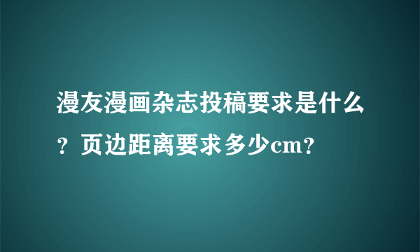 漫友漫画杂志投稿要求是什么？页边距离要求多少cm？