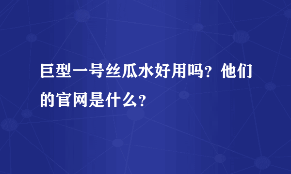 巨型一号丝瓜水好用吗？他们的官网是什么？