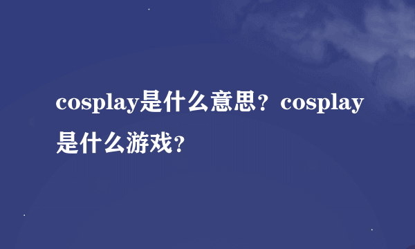 cosplay是什么意思？cosplay是什么游戏？