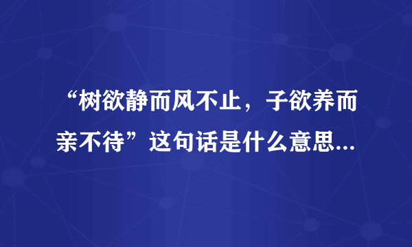 “树欲静而风不止，子欲养而亲不待”这句话是什么意思，请高手指点…越详细越好…？