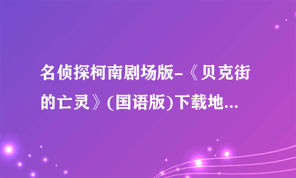 名侦探柯南剧场版-《贝克街的亡灵》(国语版)下载地址如题 谢谢了