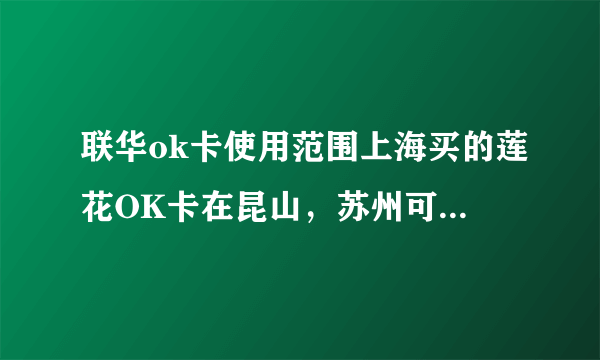 联华ok卡使用范围上海买的莲花OK卡在昆山，苏州可以用吗、那里可以用。谢谢！范围广吗？