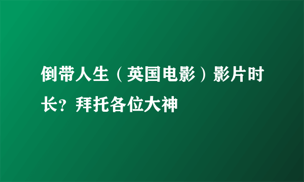 倒带人生（英国电影）影片时长？拜托各位大神