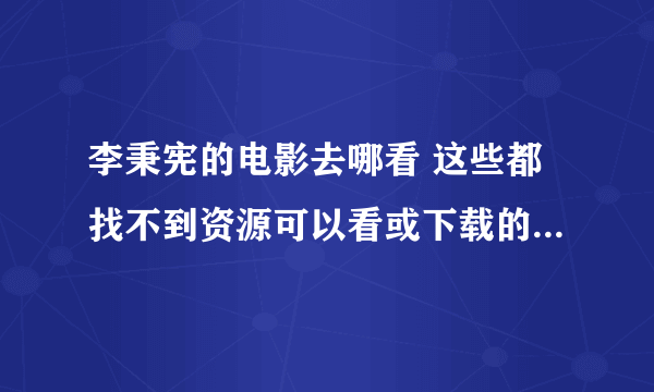 李秉宪的电影去哪看 这些都找不到资源可以看或下载的   求网址