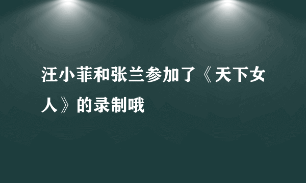 汪小菲和张兰参加了《天下女人》的录制哦