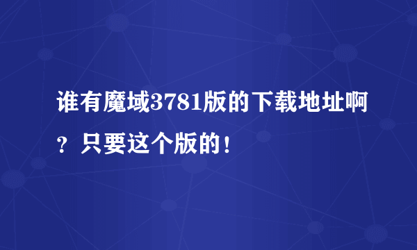 谁有魔域3781版的下载地址啊？只要这个版的！