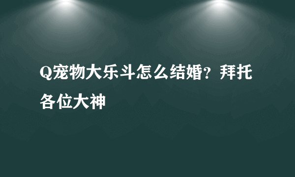 Q宠物大乐斗怎么结婚？拜托各位大神