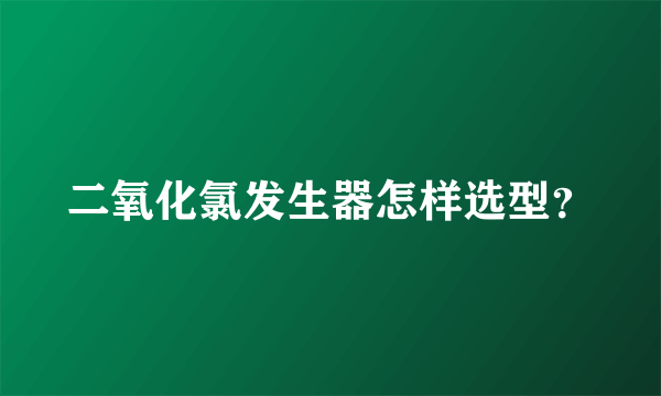 二氧化氯发生器怎样选型？