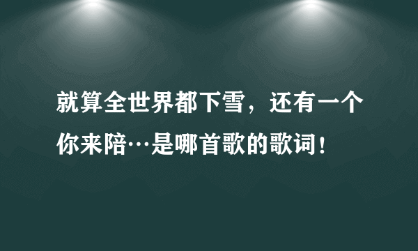 就算全世界都下雪，还有一个你来陪…是哪首歌的歌词！