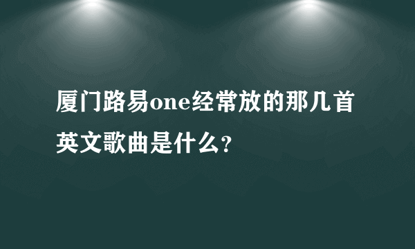 厦门路易one经常放的那几首英文歌曲是什么？