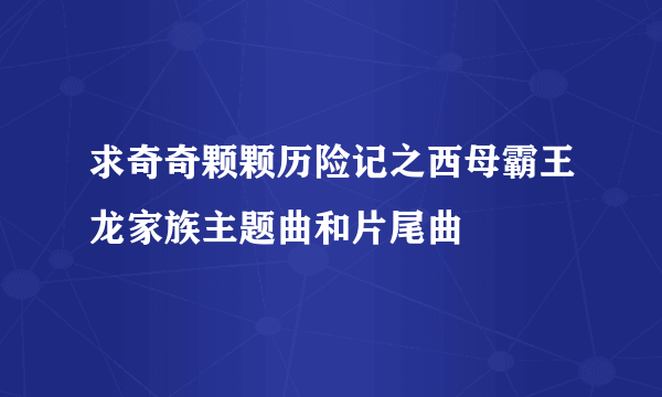 求奇奇颗颗历险记之西母霸王龙家族主题曲和片尾曲