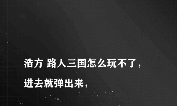 
浩方 路人三国怎么玩不了，进去就弹出来，

