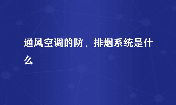 通风空调的防、排烟系统是什么