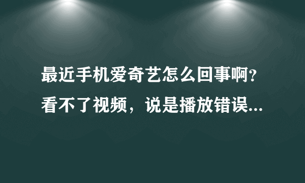 最近手机爱奇艺怎么回事啊？看不了视频，说是播放错误！是怎么回事啊？