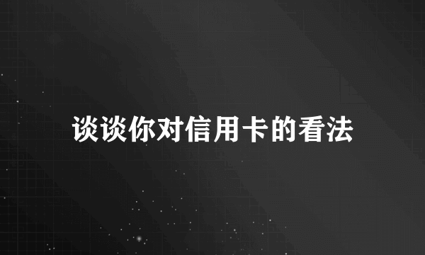 谈谈你对信用卡的看法