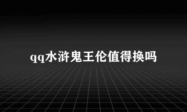 qq水浒鬼王伦值得换吗