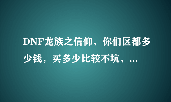 DNF龙族之信仰，你们区都多少钱，买多少比较不坑，这武器怎么样，值得入手吗？