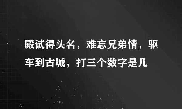 殿试得头名，难忘兄弟情，驱车到古城，打三个数字是几