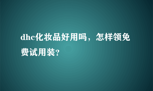 dhc化妆品好用吗，怎样领免费试用装？