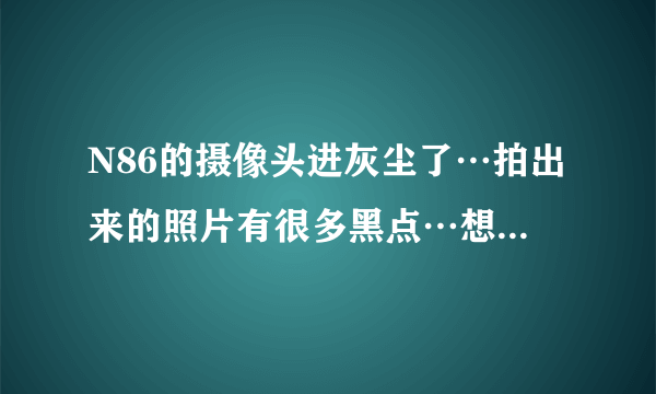 N86的摄像头进灰尘了…拍出来的照片有很多黑点…想清理一下…请问该怎么拆机